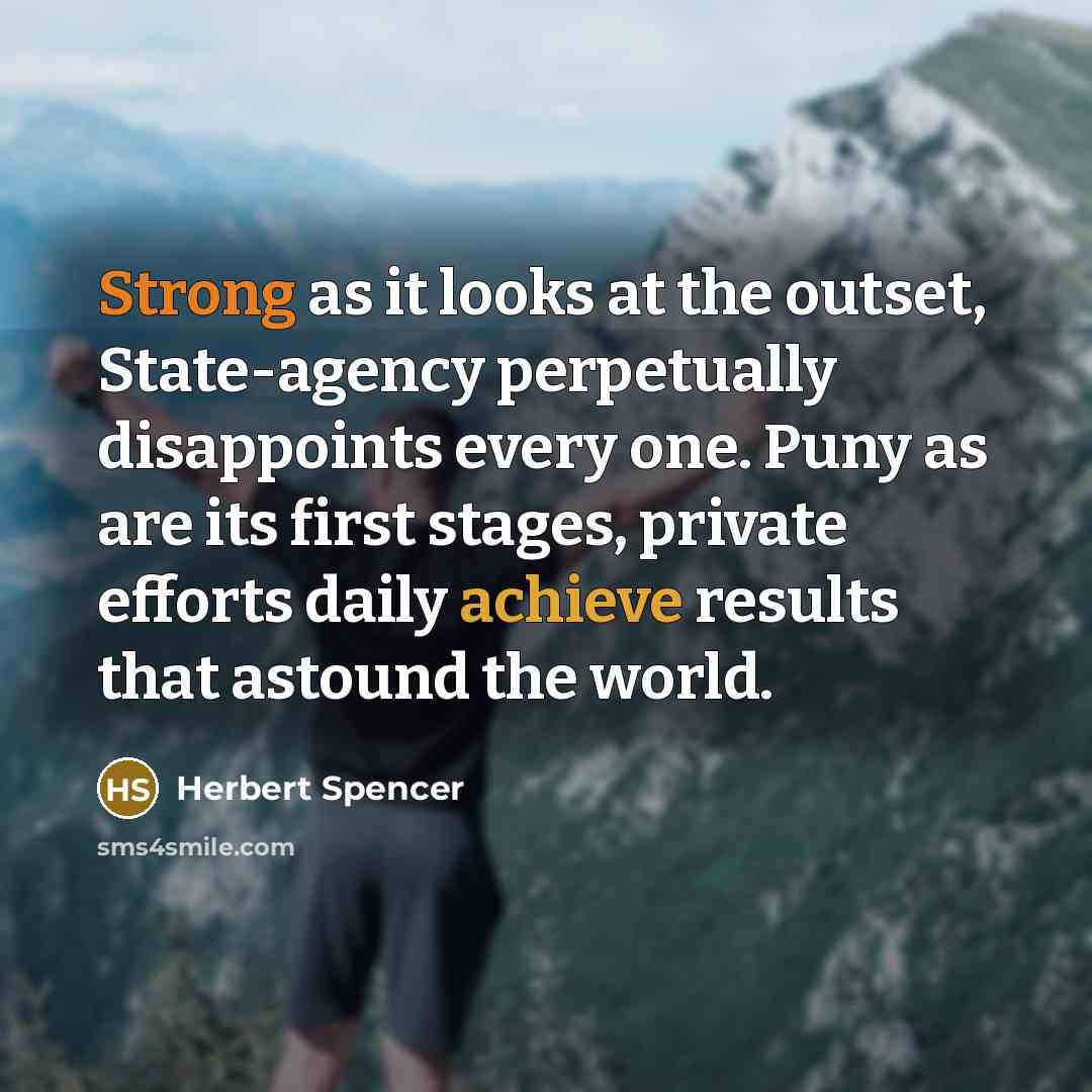 “Strong as it looks at the outset, State-agency perpetually disappoints every one. Puny as are its first stages, private efforts daily achieve results that astound the world.” quote by Herbert Spencer