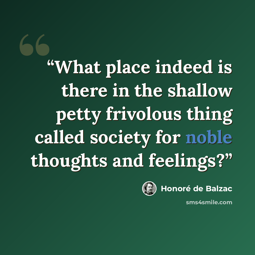 “What place indeed is there in the shallow petty frivolous thing called society for noble thoughts and feelings?” quote by Honoré de Balzac