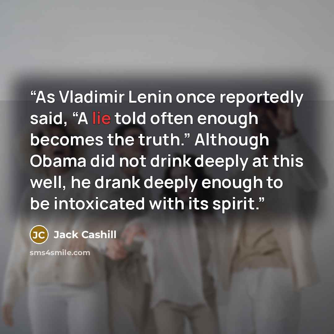 “As Vladimir Lenin once reportedly said, “A lie told often enough becomes the truth.” Although Obama did not drink deeply at this well, he drank deeply enough to be intoxicated with its spirit.” quote by Jack Cashill