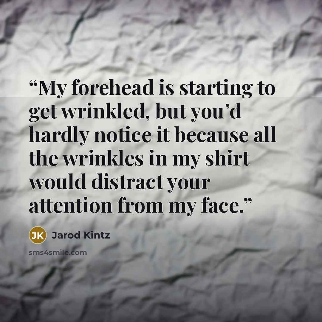 “My forehead is starting to get wrinkled, but you’d hardly notice it because all the wrinkles in my shirt would distract your attention from my face.” quote by Jarod Kintz