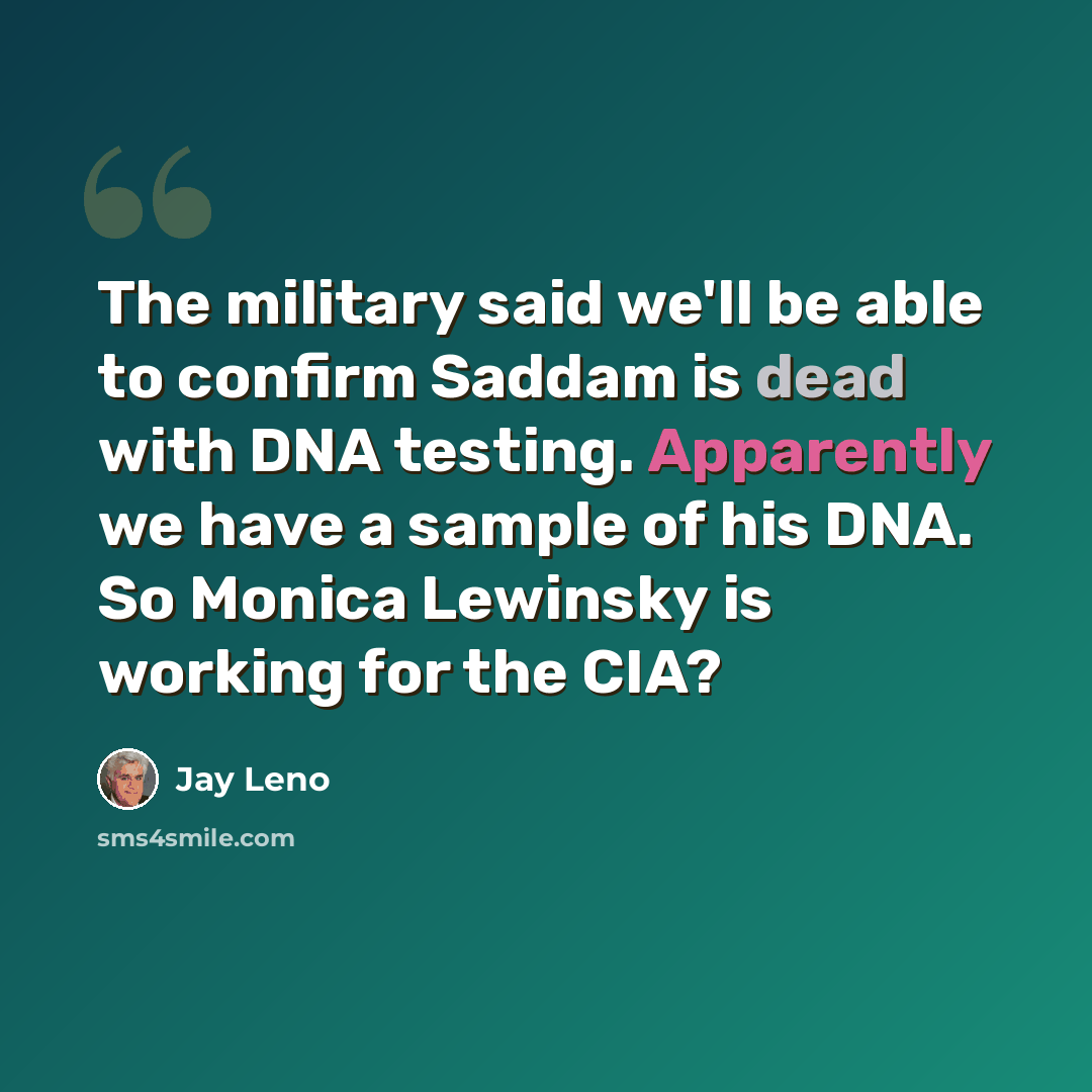 “The military said we'll be able to confirm Saddam is dead with DNA testing. Apparently we have a sample of his DNA. So Monica Lewinsky is working for the CIA?” quote by Jay Leno