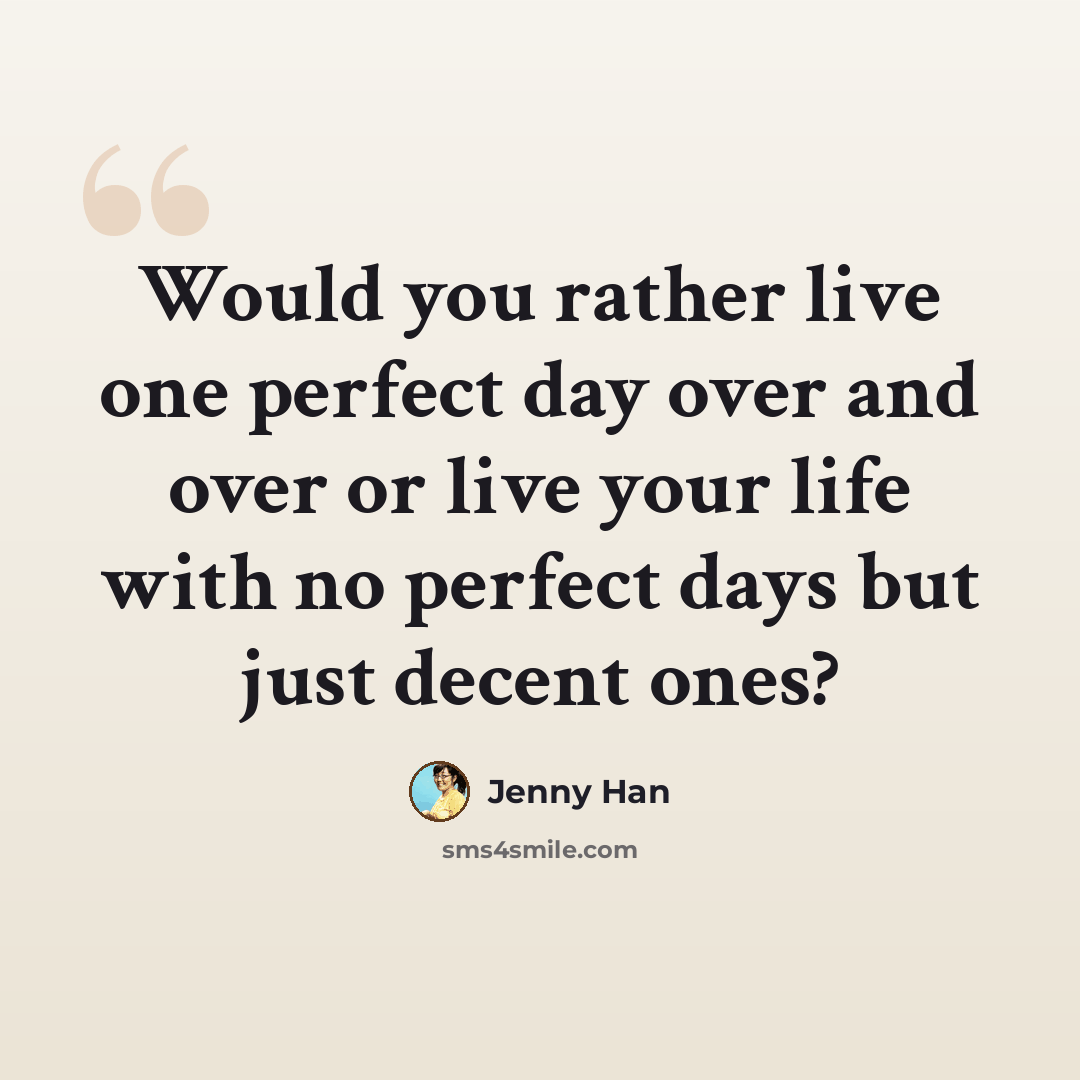 “Would you rather live one perfect day over and over or live your life with no perfect days but just decent ones?” quote by Jenny Han