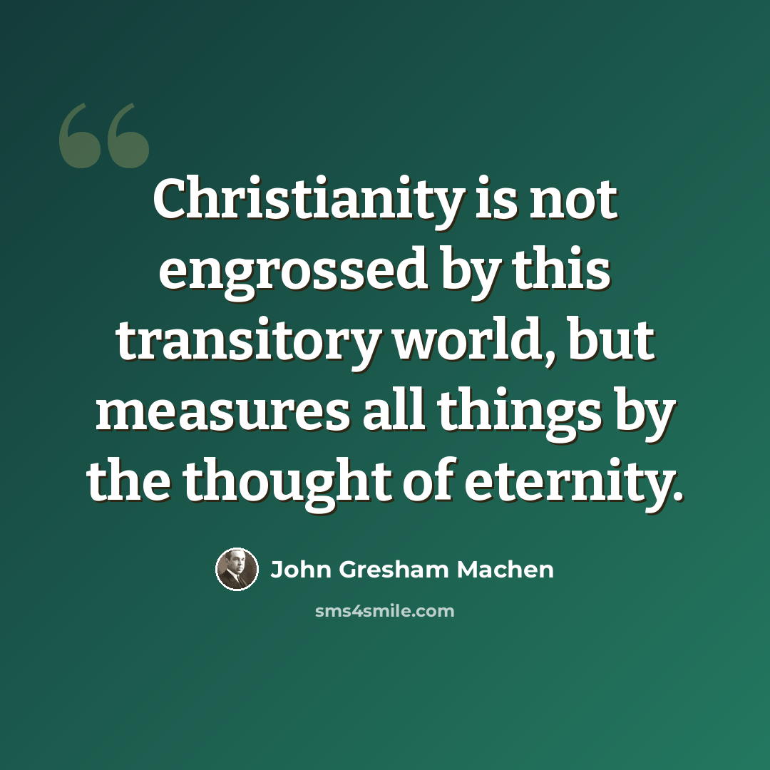 “Christianity is not engrossed by this transitory world, but measures all things by the thought of eternity.” quote by John Gresham Machen