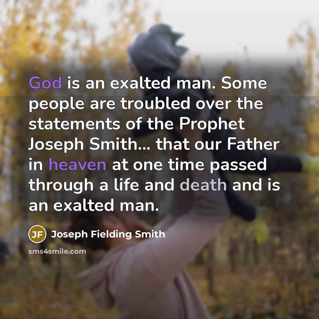 “God is an exalted man. Some people are troubled over the statements of the Prophet Joseph Smith... that our Father in heaven at one time passed through a life and death and is an exalted man.” quote by Joseph Fielding Smith