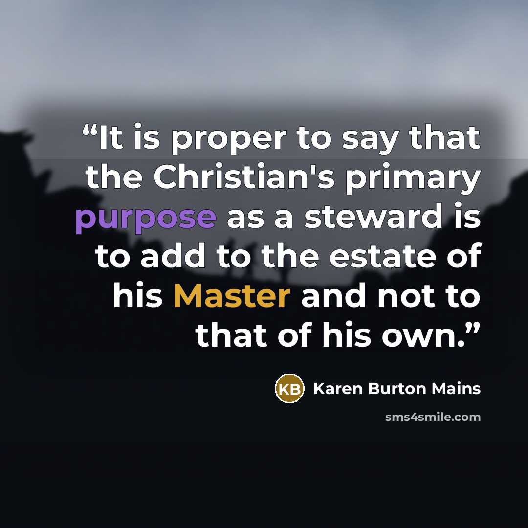 “It is proper to say that the Christian's primary purpose as a steward is to add to the estate of his Master and not to that of his own.” quote by Karen Burton Mains