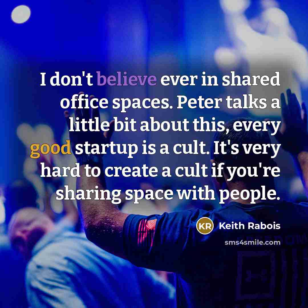 “I don't believe ever in shared office spaces. Peter talks a little bit about this, every good startup is a cult. It's very hard to create a cult if you're sharing space with people.” quote by Keith Rabois