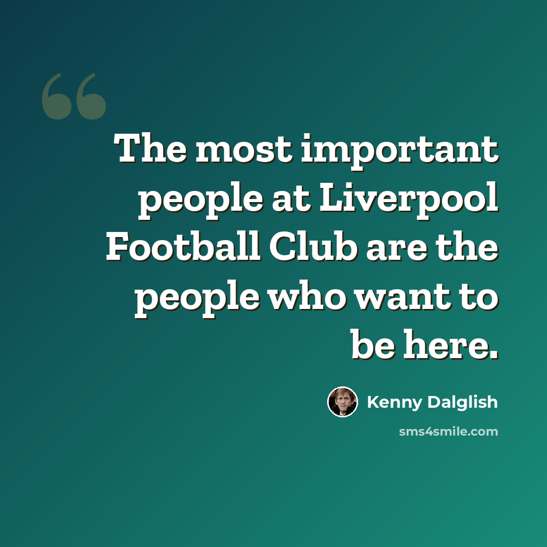 “The most important people at Liverpool Football Club are the people who want to be here.” quote by Kenny Dalglish