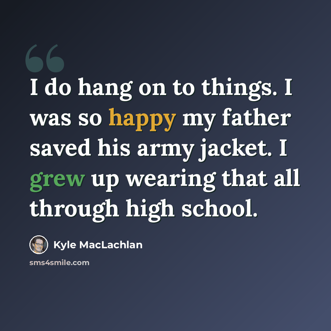 “I do hang on to things. I was so happy my father saved his army jacket. I grew up wearing that all through high school.” quote by Kyle MacLachlan