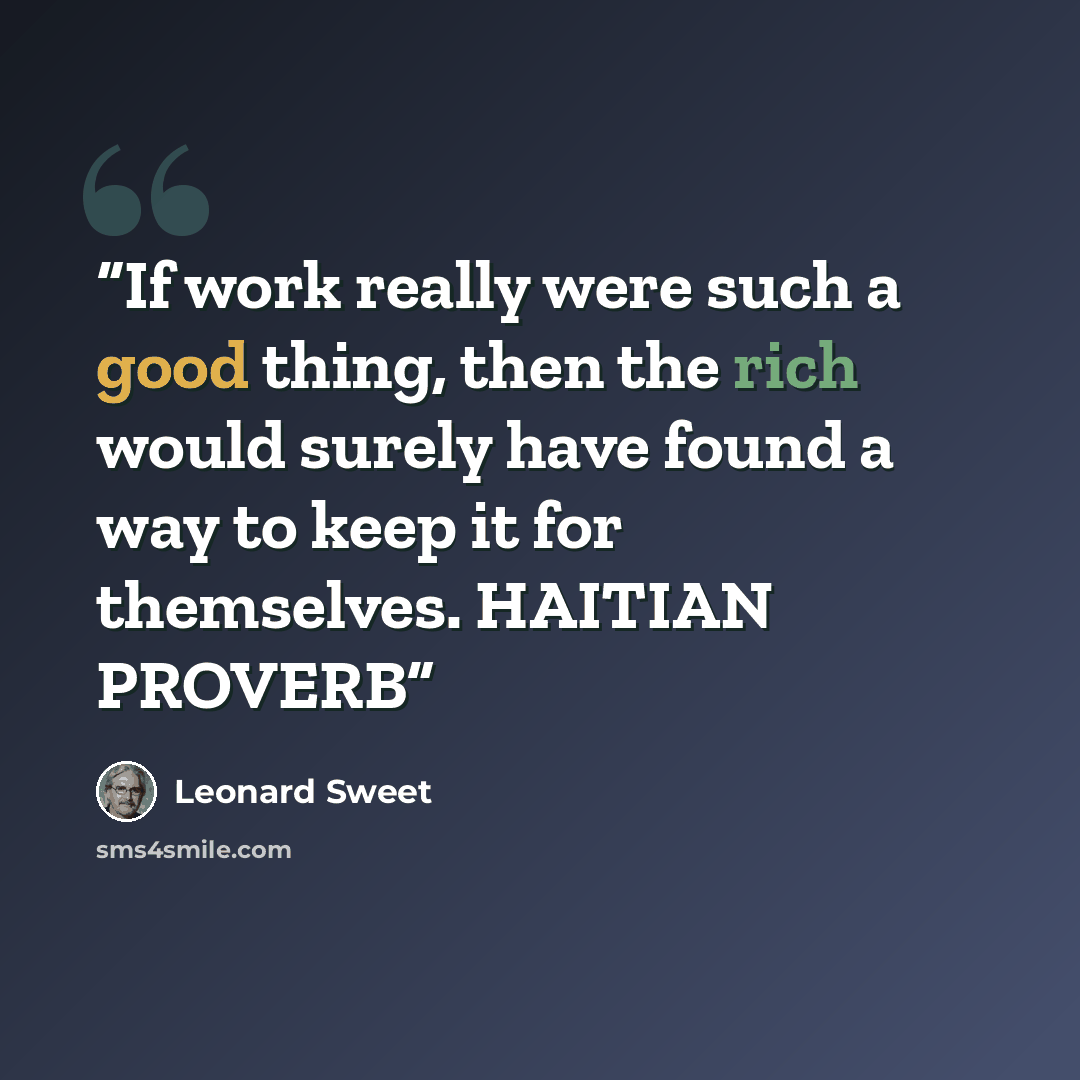 “If work really were such a good thing, then the rich would surely have found a way to keep it for themselves. HAITIAN PROVERB” quote by Leonard Sweet