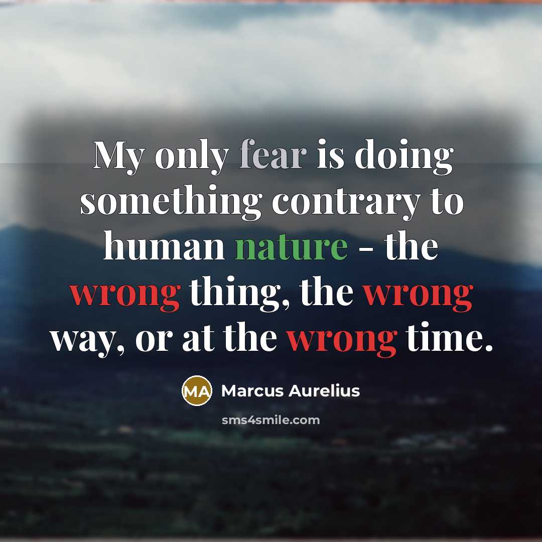 “My only fear is doing something contrary to human nature - the wrong thing, the wrong way, or at the wrong time.” quote by Marcus Aurelius