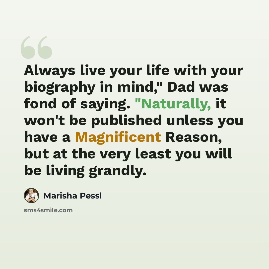 “Always live your life with your biography in mind," Dad was fond of saying. "Naturally, it won't be published unless you have a Magnificent Reason, but at the very least you will be living grandly.” quote by Marisha Pessl