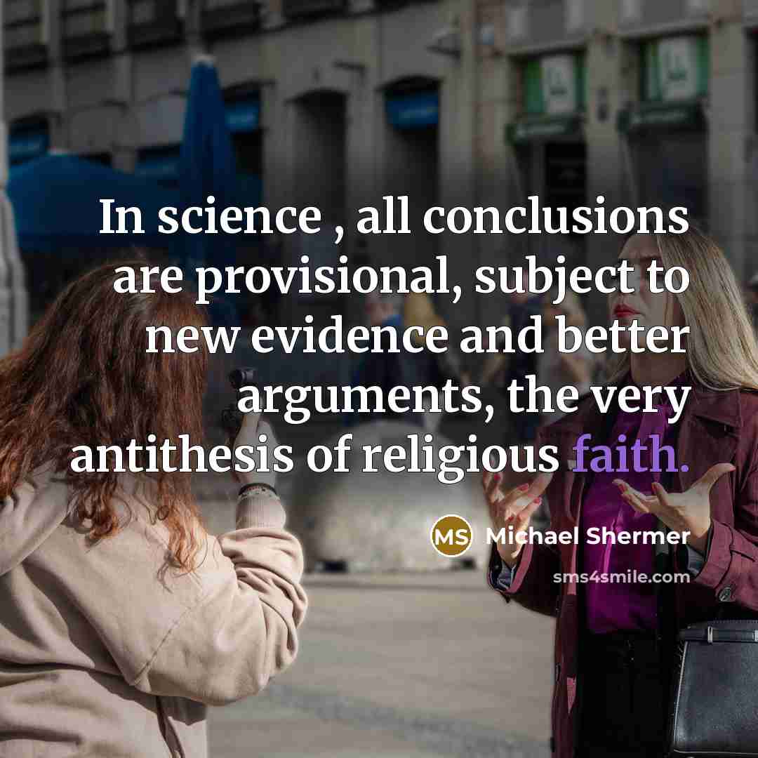“In science , all conclusions are provisional, subject to new evidence and better arguments, the very antithesis of religious faith.” quote by Michael Shermer