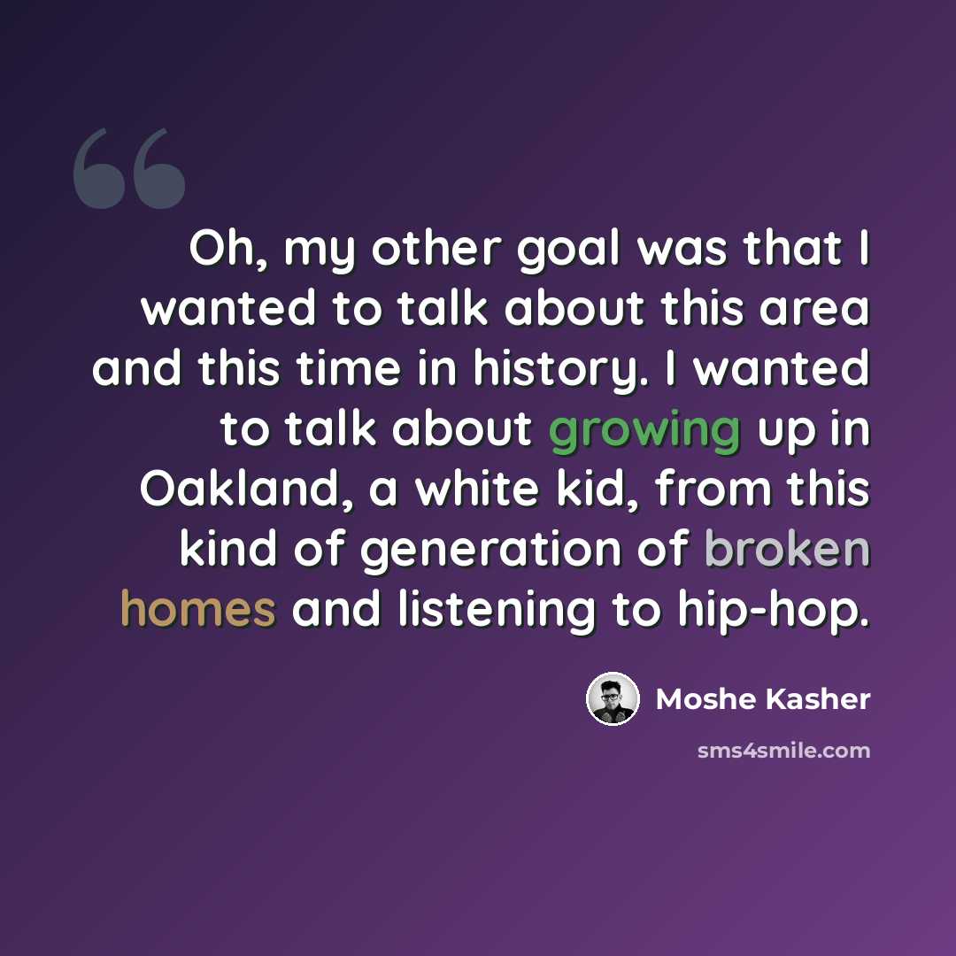 “Oh, my other goal was that I wanted to talk about this area and this time in history. I wanted to talk about growing up in Oakland, a white kid, from this kind of generation of broken homes and listening to hip-hop.” quote by Moshe Kasher