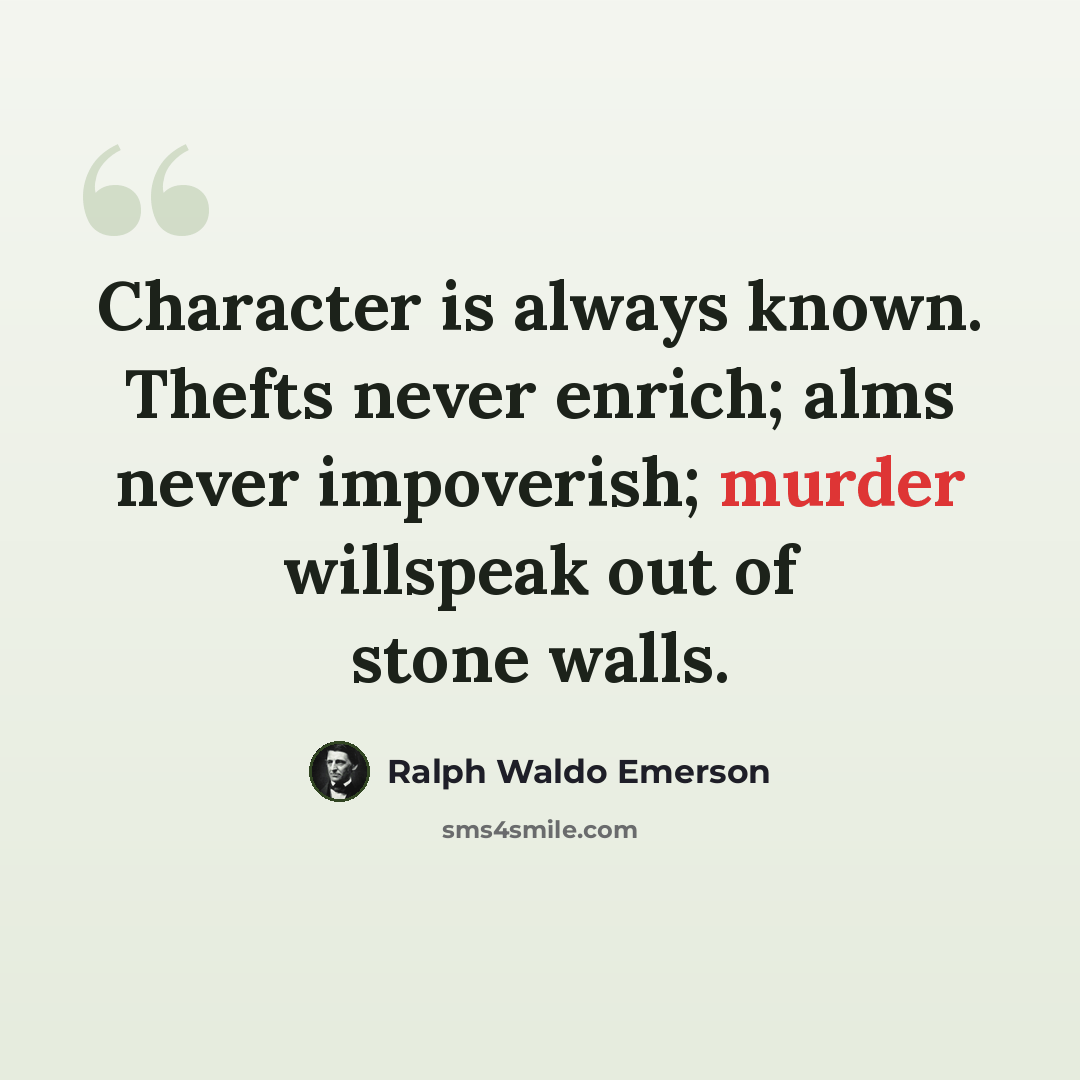 “Character is always known. Thefts never enrich; alms never impoverish; murder willspeak out of stone walls.” quote by Ralph Waldo Emerson