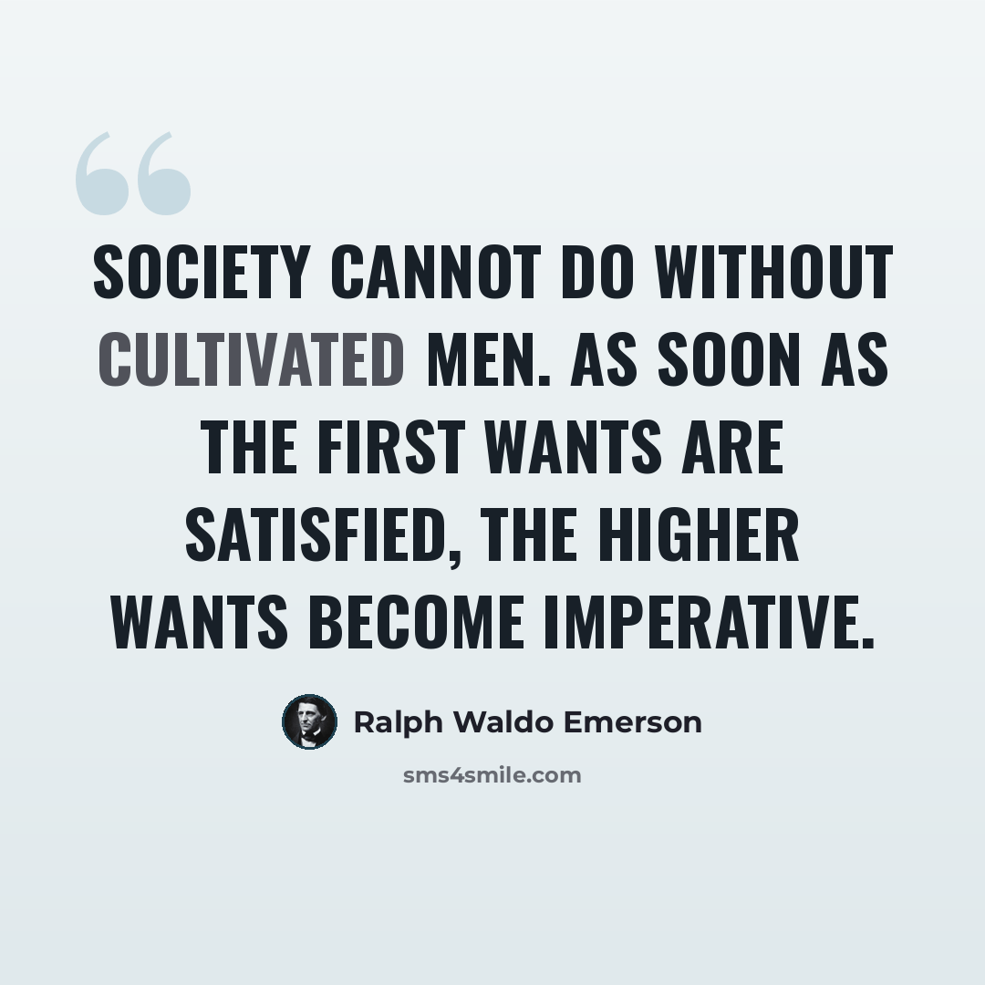 “Society cannot do without cultivated men. As soon as the first wants are satisfied, the higher wants become imperative.” quote by Ralph Waldo Emerson