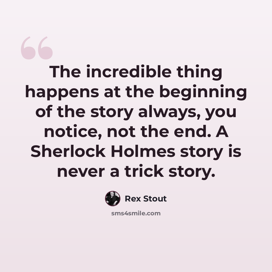 “The incredible thing happens at the beginning of the story always, you notice, not the end. A Sherlock Holmes story is never a trick story.” quote by Rex Stout