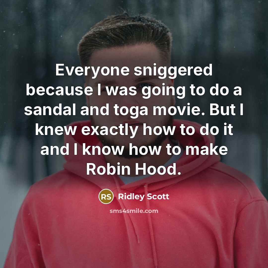 “Everyone sniggered because I was going to do a sandal and toga movie. But I knew exactly how to do it and I know how to make Robin Hood.” quote by Ridley Scott