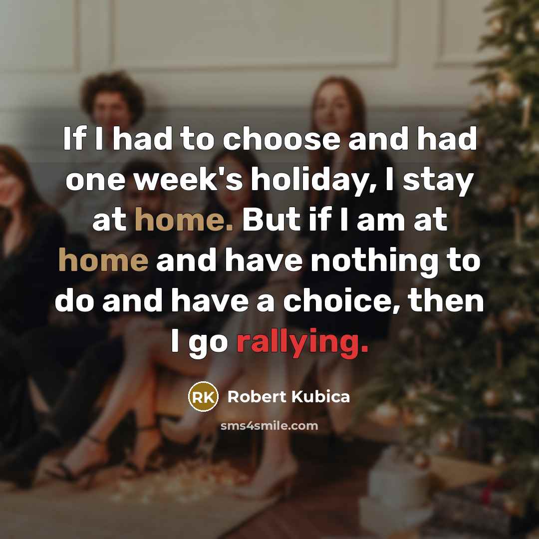 “If I had to choose and had one week's holiday, I stay at home. But if I am at home and have nothing to do and have a choice, then I go rallying.” quote by Robert Kubica