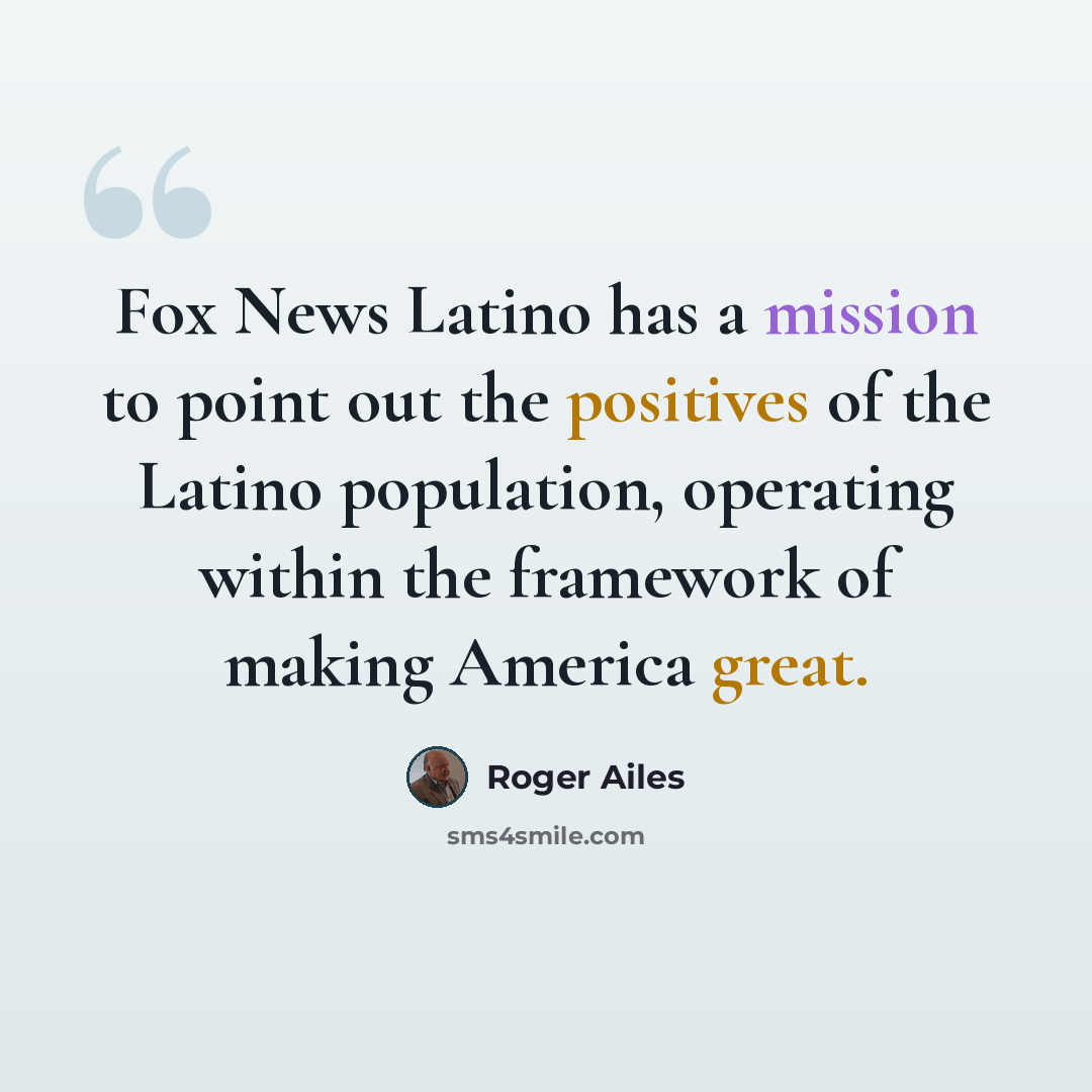 “Fox News Latino has a mission to point out the positives of the Latino population, operating within the framework of making America great.” quote by Roger Ailes