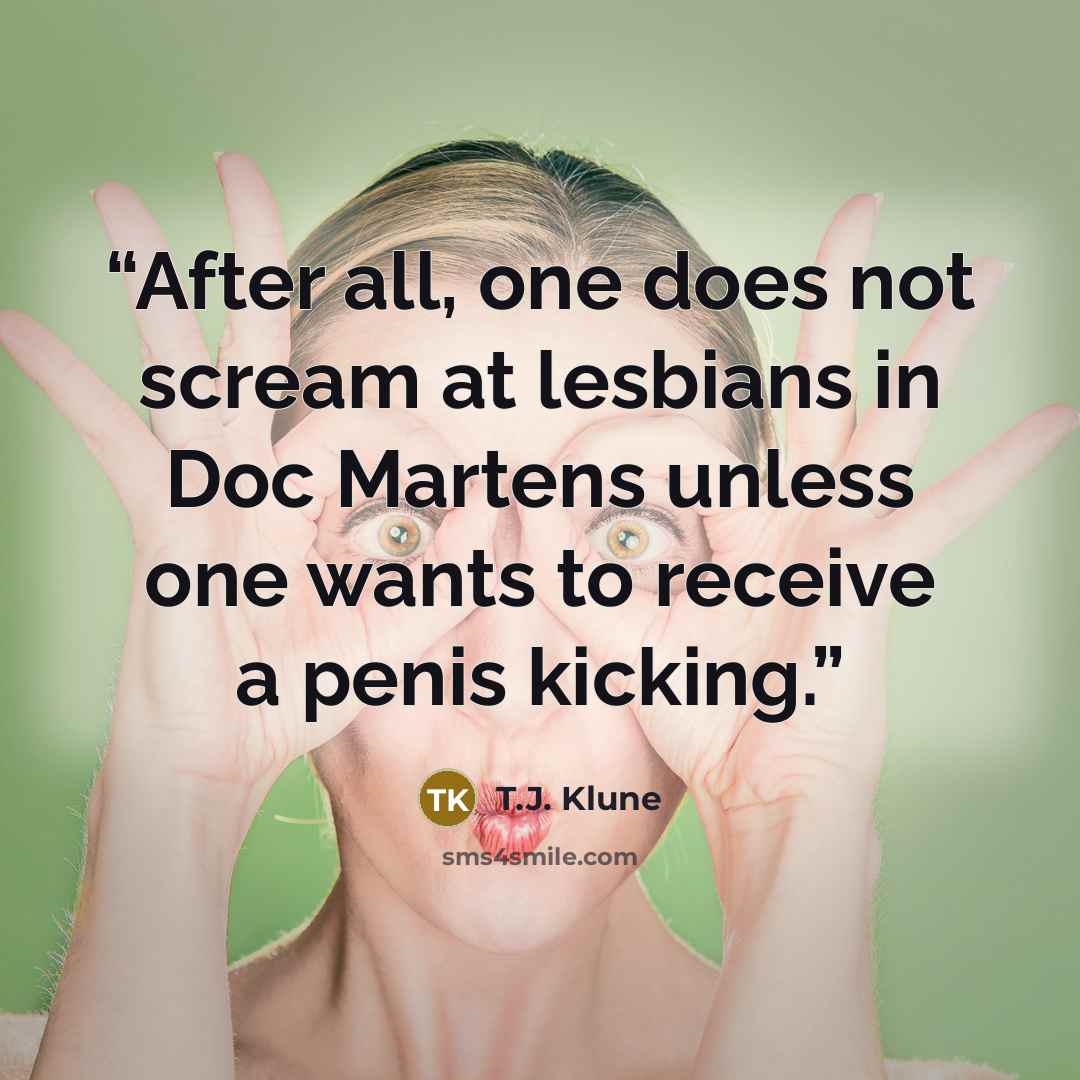 “After all, one does not scream at lesbians in Doc Martens unless one wants to receive a penis kicking.” quote by T.J. Klune