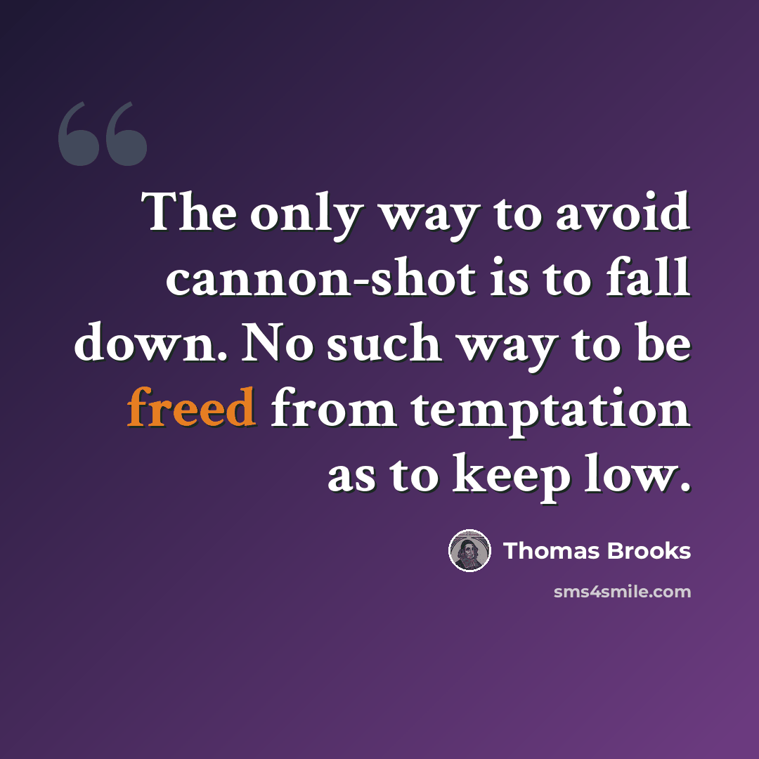 “The only way to avoid cannon-shot is to fall down. No such way to be freed from temptation as to keep low.” quote by Thomas Brooks