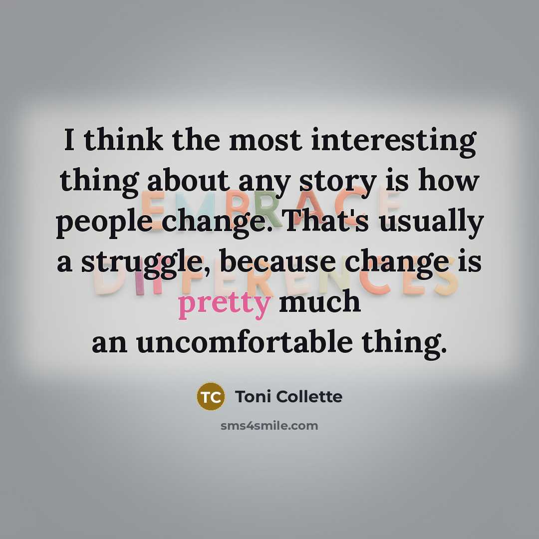 “I think the most interesting thing about any story is how people change. That's usually a struggle, because change is pretty much an uncomfortable thing.” quote by Toni Collette