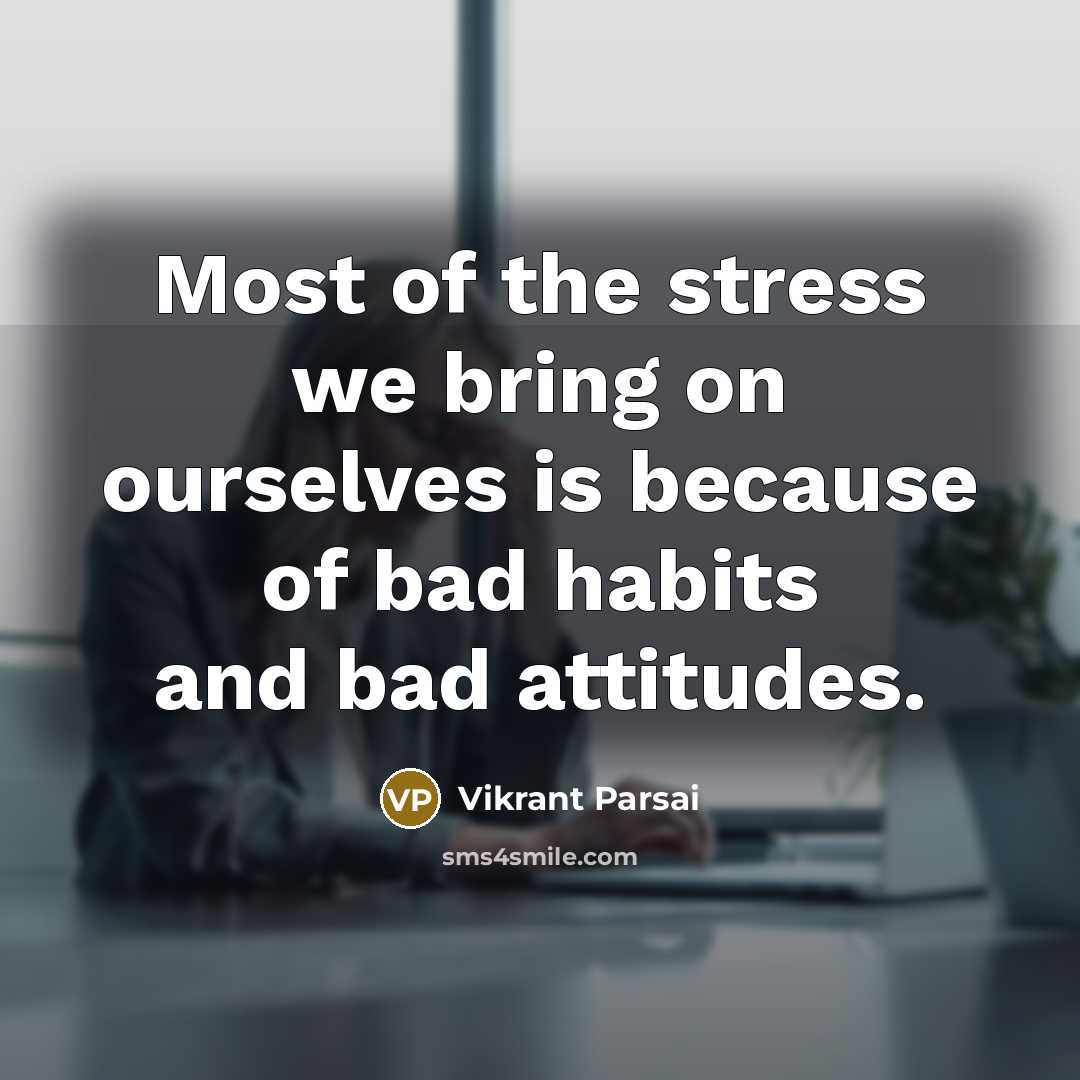 “Most of the stress we bring on ourselves is because of bad habits and bad attitudes.” quote by Vikrant Parsai