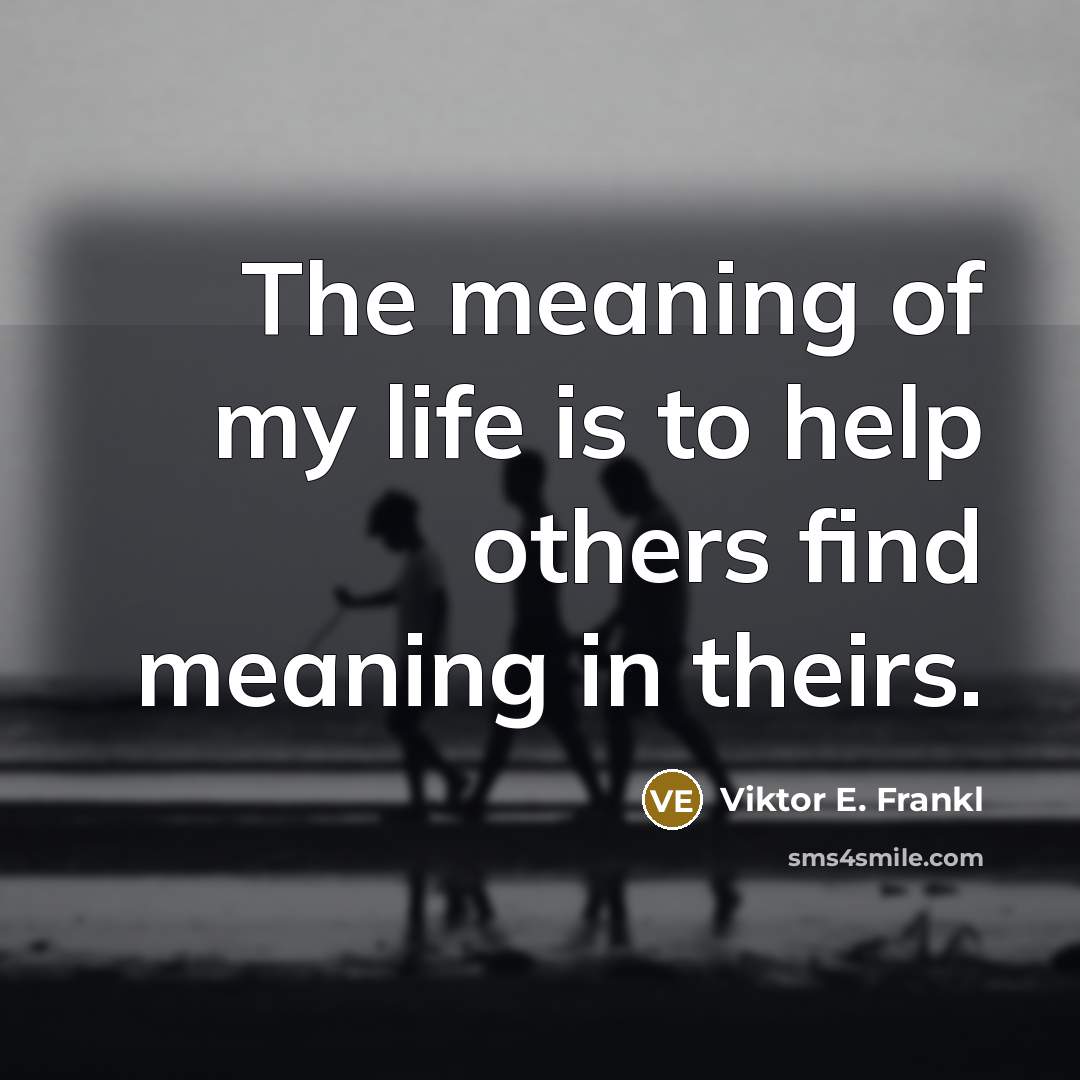 “The meaning of my life is to help others find meaning in theirs.” quote by Viktor E. Frankl