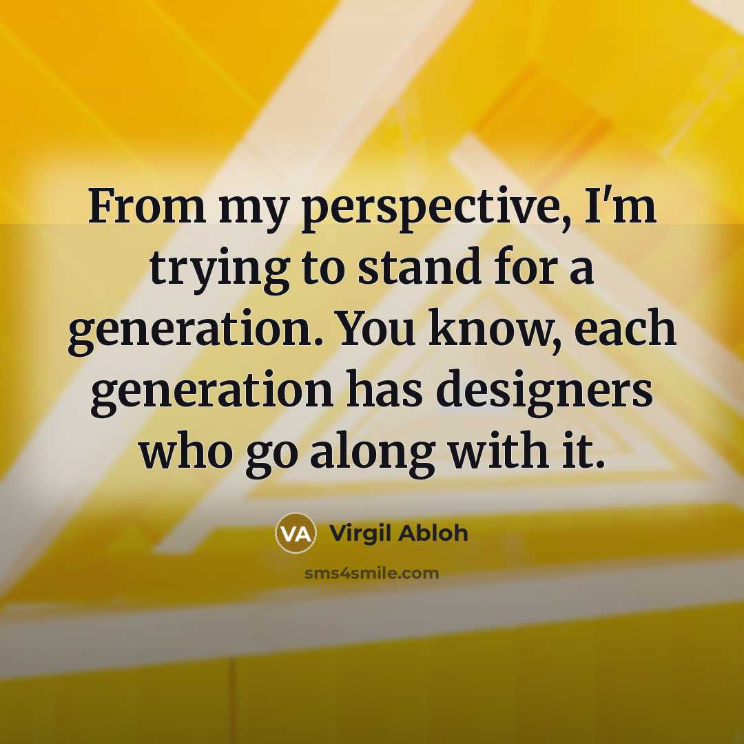 “From my perspective, I'm trying to stand for a generation. You know, each generation has designers who go along with it.” quote by Virgil Abloh