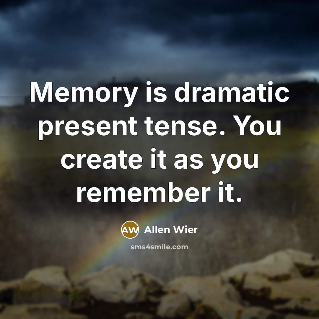 “Memory is dramatic present tense. You create it as you remember it.” quote by Allen Wier