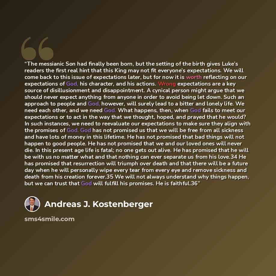 “The messianic Son had finally been born, but the setting of the birth gives Luke’s readers the first real hint that this King may not fit everyone’s expectations. We will come back to this issue of expectations later, but for now it is worth reflecting on our expectations of God, his character…” quote by Andreas J. Kostenberger