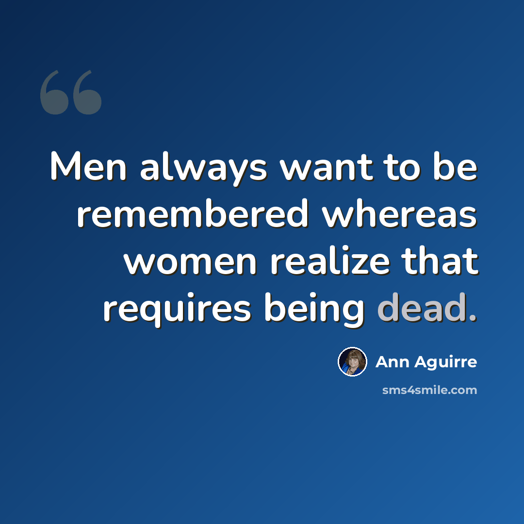 “Men always want to be remembered whereas women realize that requires being dead.” quote by Ann Aguirre