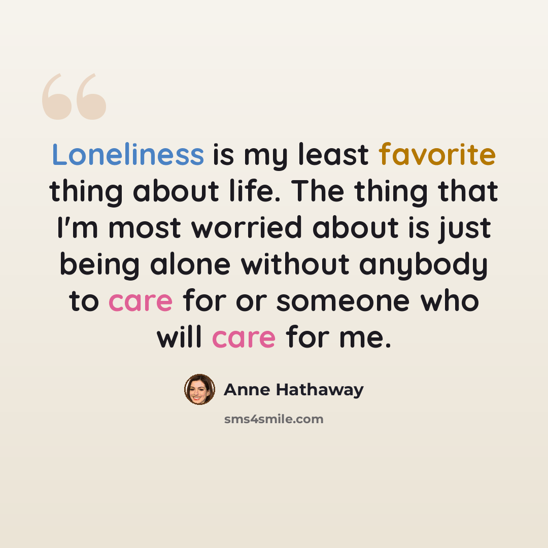 “Loneliness is my least favorite thing about life. The thing that I'm most worried about is just being alone without anybody to care for or someone who will care for me.” quote by Anne Hathaway