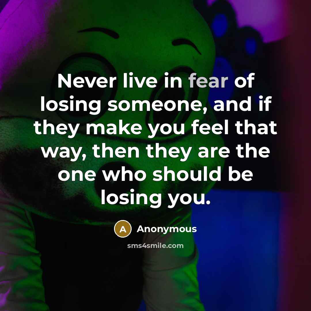 “Never live in fear of losing someone, and if they make you feel that way, then they are the one who should be losing you.” quote by Anonymous
