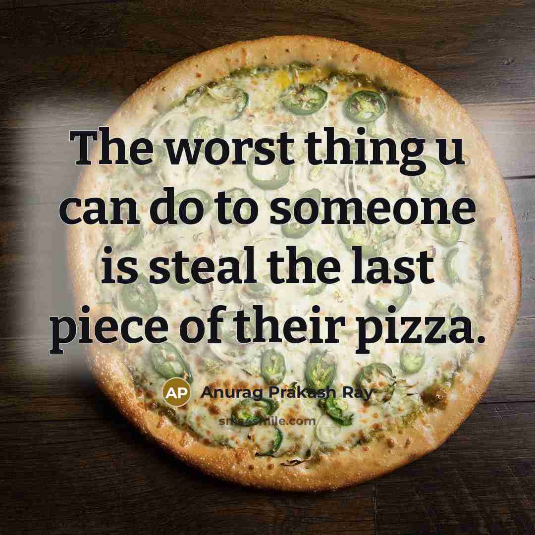 “The worst thing u can do to someone is steal the last piece of their pizza.” quote by Anurag Prakash Ray