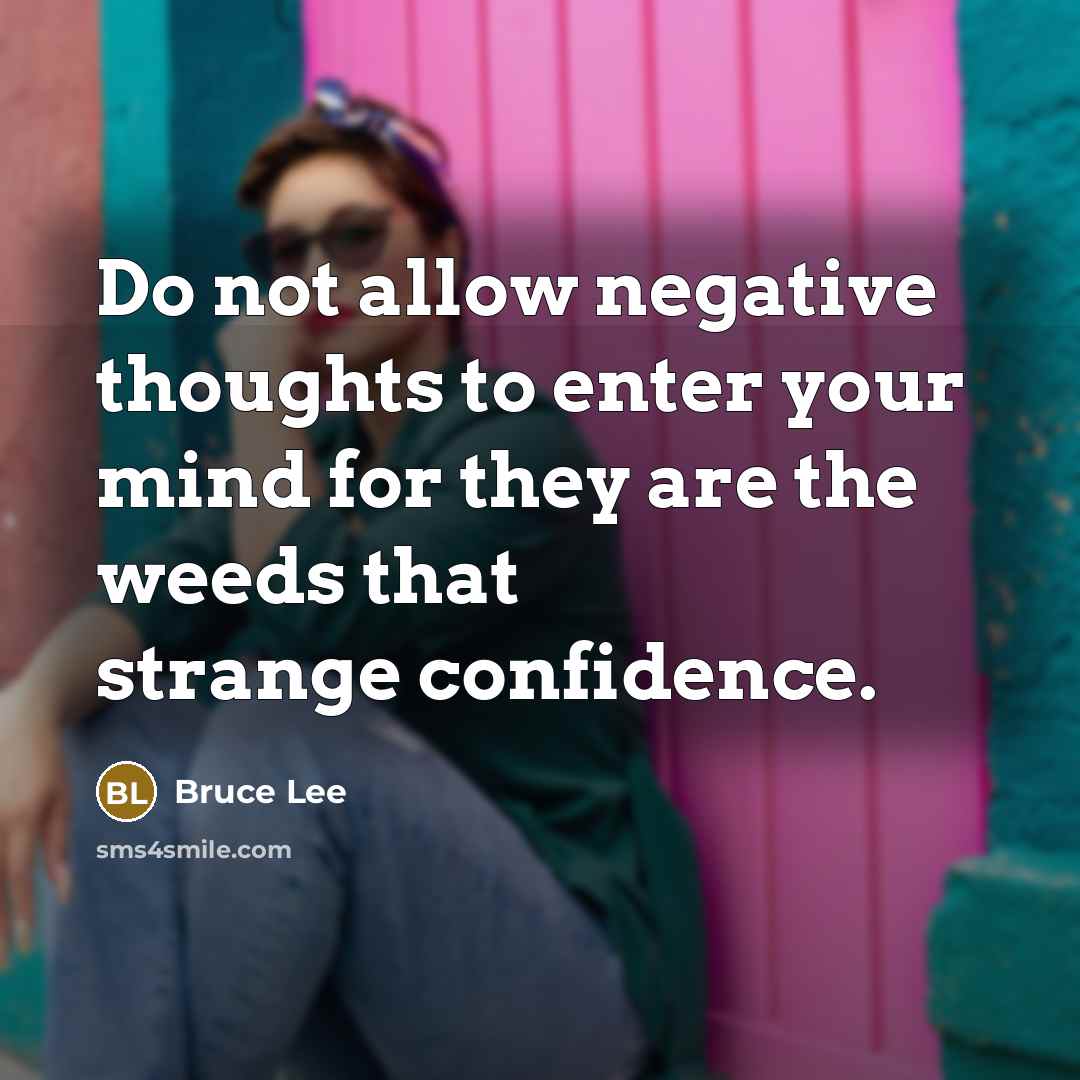 “Do not allow negative thoughts to enter your mind for they are the weeds that strange confidence.” quote by Bruce Lee