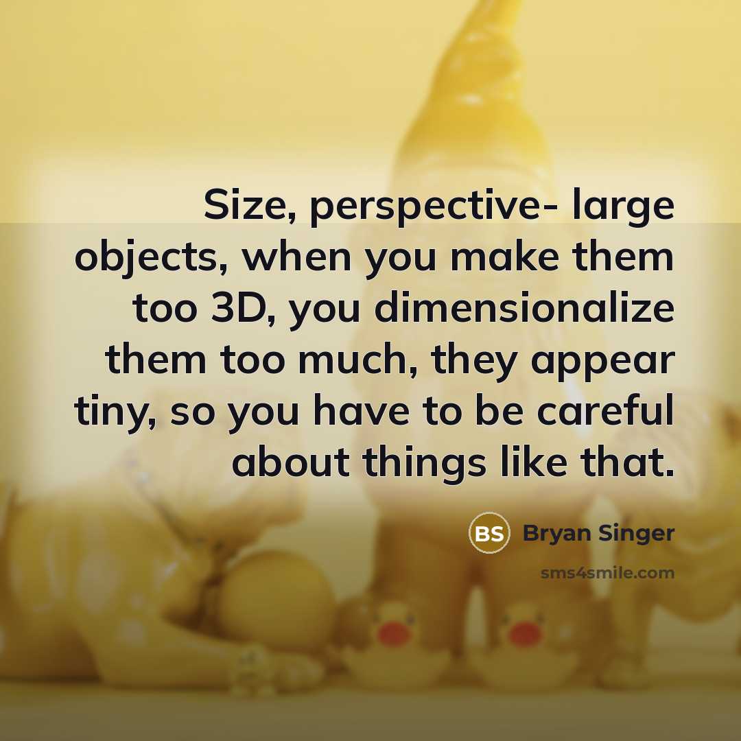 “Size, perspective- large objects, when you make them too 3D, you dimensionalize them too much, they appear tiny, so you have to be careful about things like that.” quote by Bryan Singer