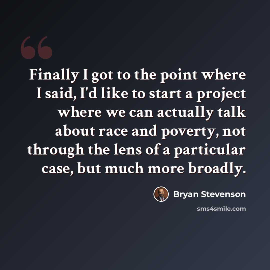 “Finally I got to the point where I said, I'd like to start a project where we can actually talk about race and poverty, not through the lens of a particular case, but much more broadly.” quote by Bryan Stevenson
