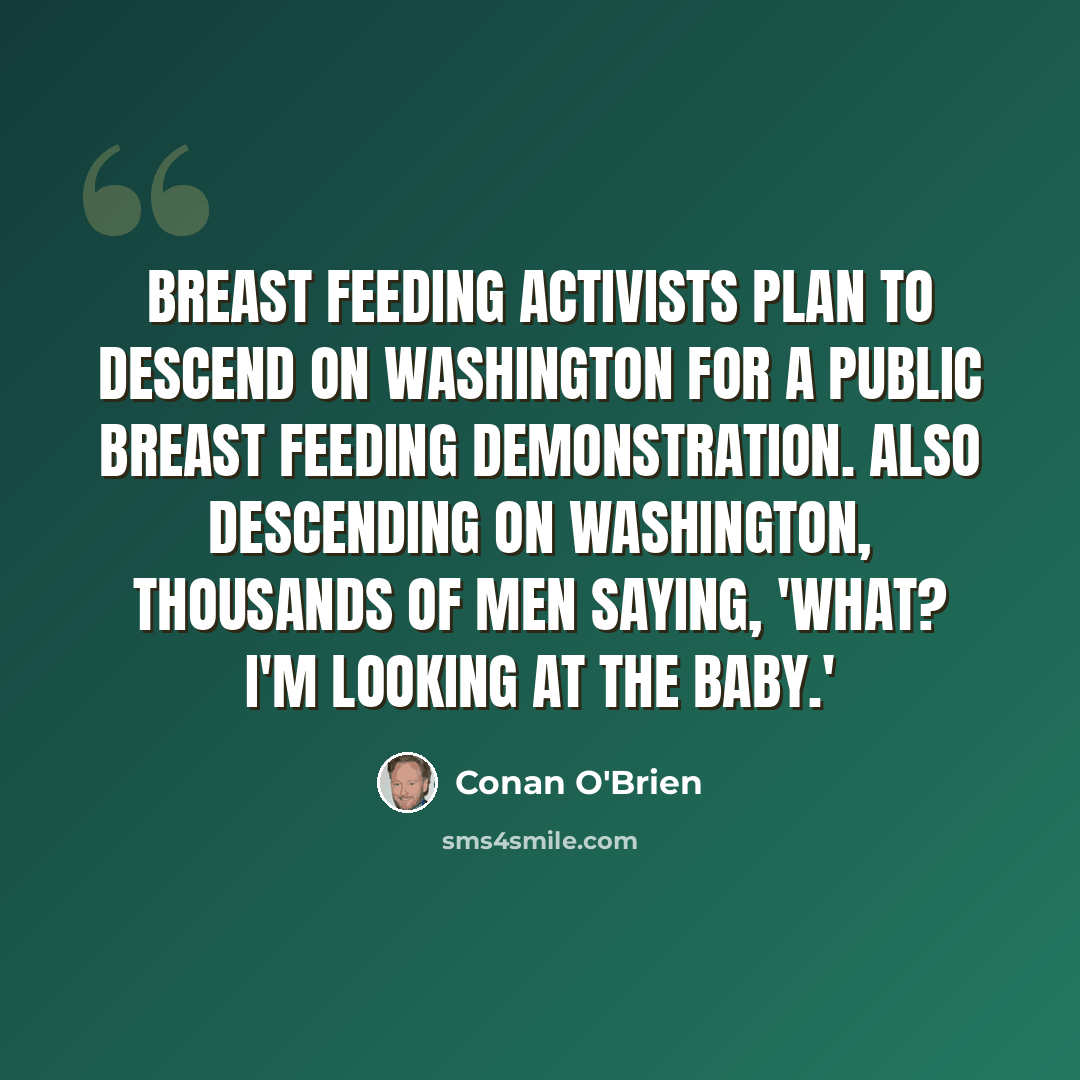 “Breast feeding activists plan to descend on Washington for a public breast feeding demonstration. Also descending on Washington, thousands of men saying, 'What? I'm looking at the baby.'” quote by Conan O'Brien