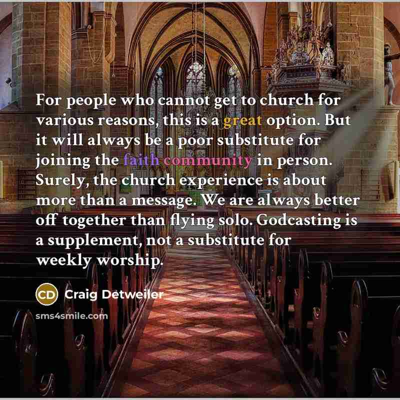 “For people who cannot get to church for various reasons, this is a great option. But it will always be a poor substitute for joining the faith community in person. Surely, the church experience is about more than a message. We are always better off together than flying solo. Godcasting is a…” quote by Craig Detweiler
