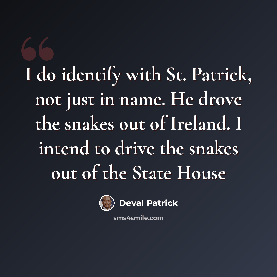“I do identify with St. Patrick, not just in name. He drove the snakes out of Ireland. I intend to drive the snakes out of the State House” quote by Deval Patrick