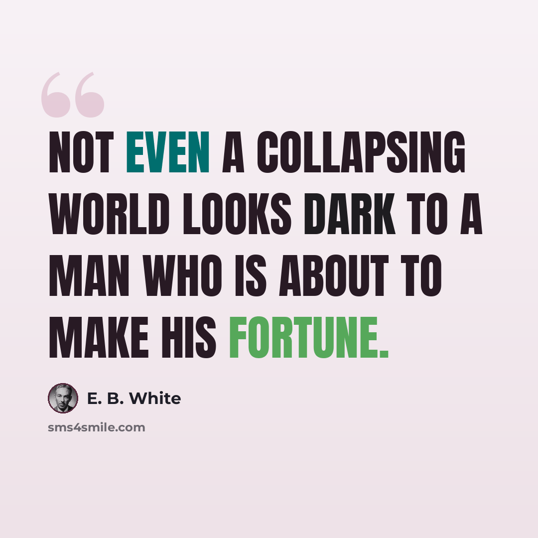 “Not even a collapsing world looks dark to a man who is about to make his fortune.” quote by E. B. White