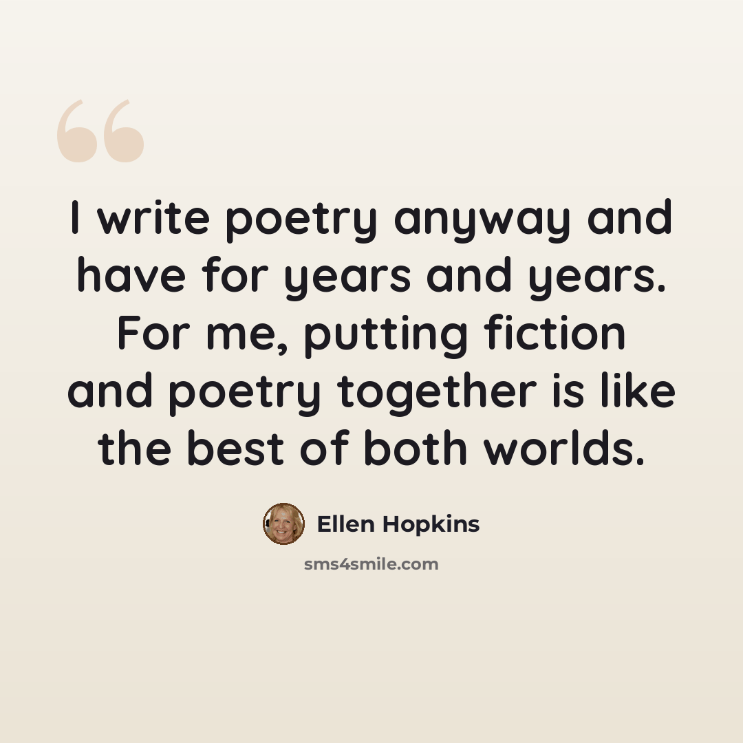 “I write poetry anyway and have for years and years. For me, putting fiction and poetry together is like the best of both worlds.” quote by Ellen Hopkins
