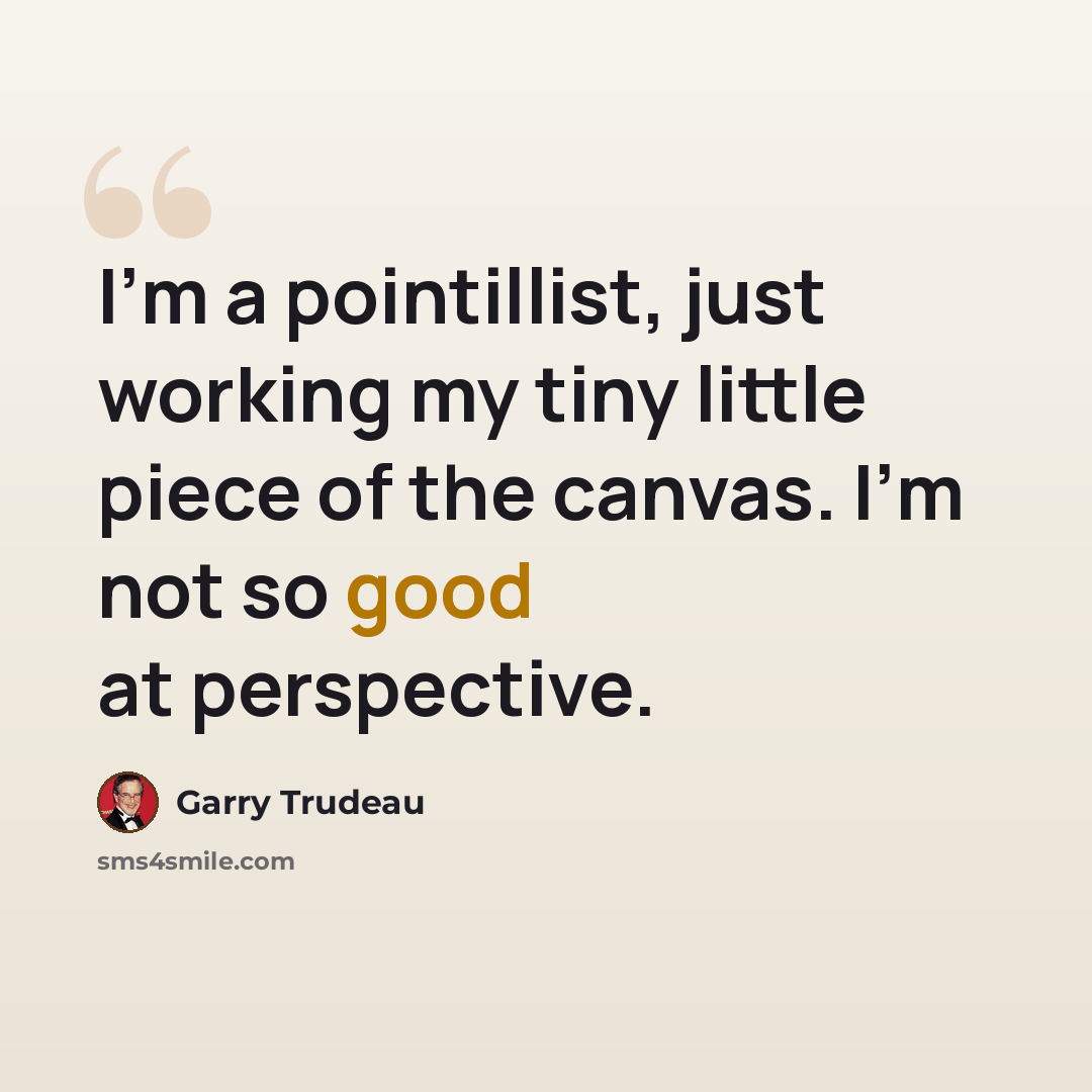 “I'm a pointillist, just working my tiny little piece of the canvas. I'm not so good at perspective.” quote by Garry Trudeau