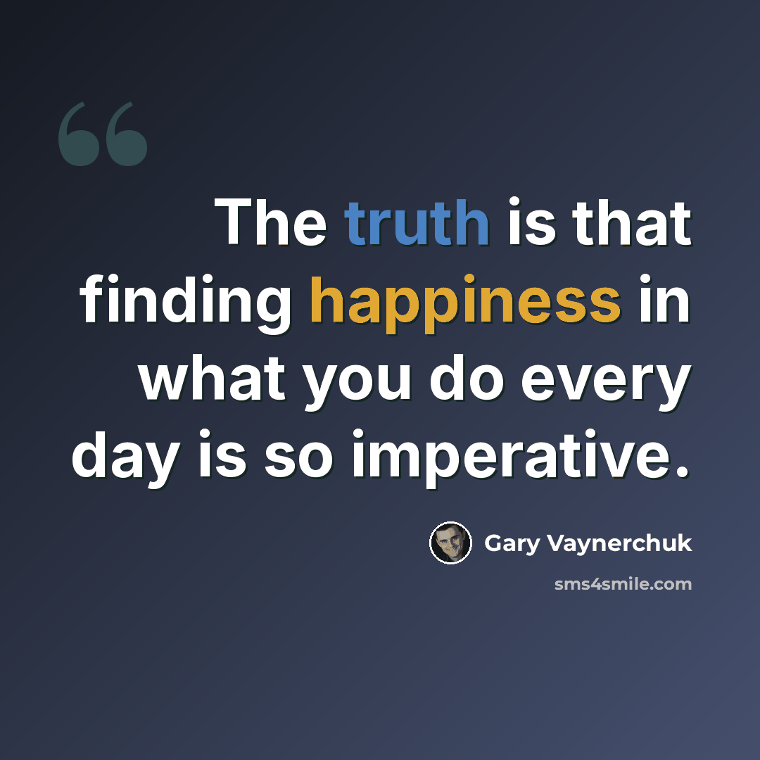 “The truth is that finding happiness in what you do every day is so imperative.” quote by Gary Vaynerchuk