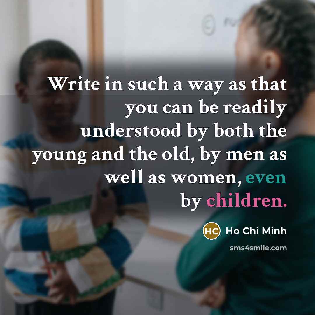 “Write in such a way as that you can be readily understood by both the young and the old, by men as well as women, even by children.” quote by Ho Chi Minh