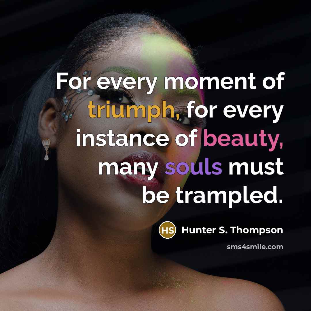“For every moment of triumph, for every instance of beauty, many souls must be trampled.” quote by Hunter S. Thompson