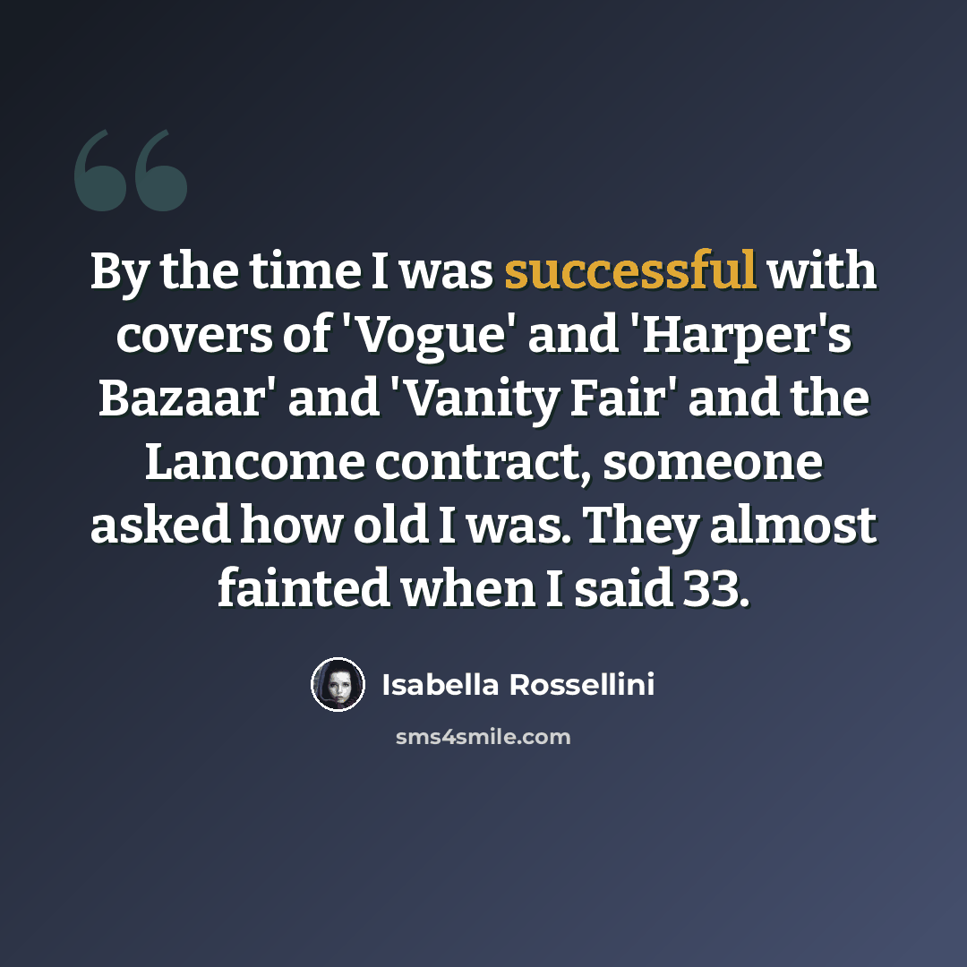 “By the time I was successful with covers of 'Vogue' and 'Harper's Bazaar' and 'Vanity Fair' and the Lancome contract, someone asked how old I was. They almost fainted when I said 33.” quote by Isabella Rossellini