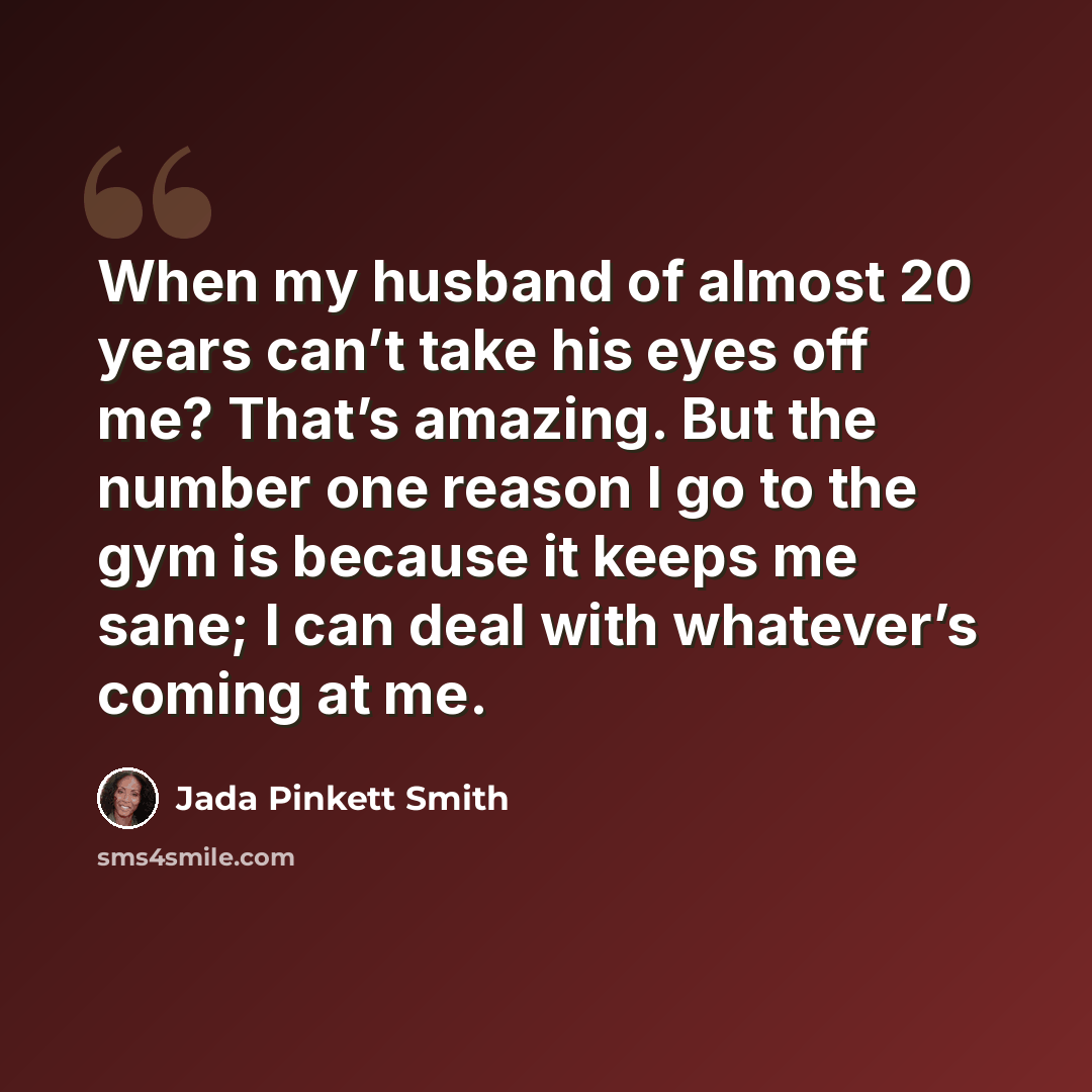 “When my husband of almost 20 years can’t take his eyes off me? That’s amazing. But the number one reason I go to the gym is because it keeps me sane; I can deal with whatever’s coming at me.” quote by Jada Pinkett Smith