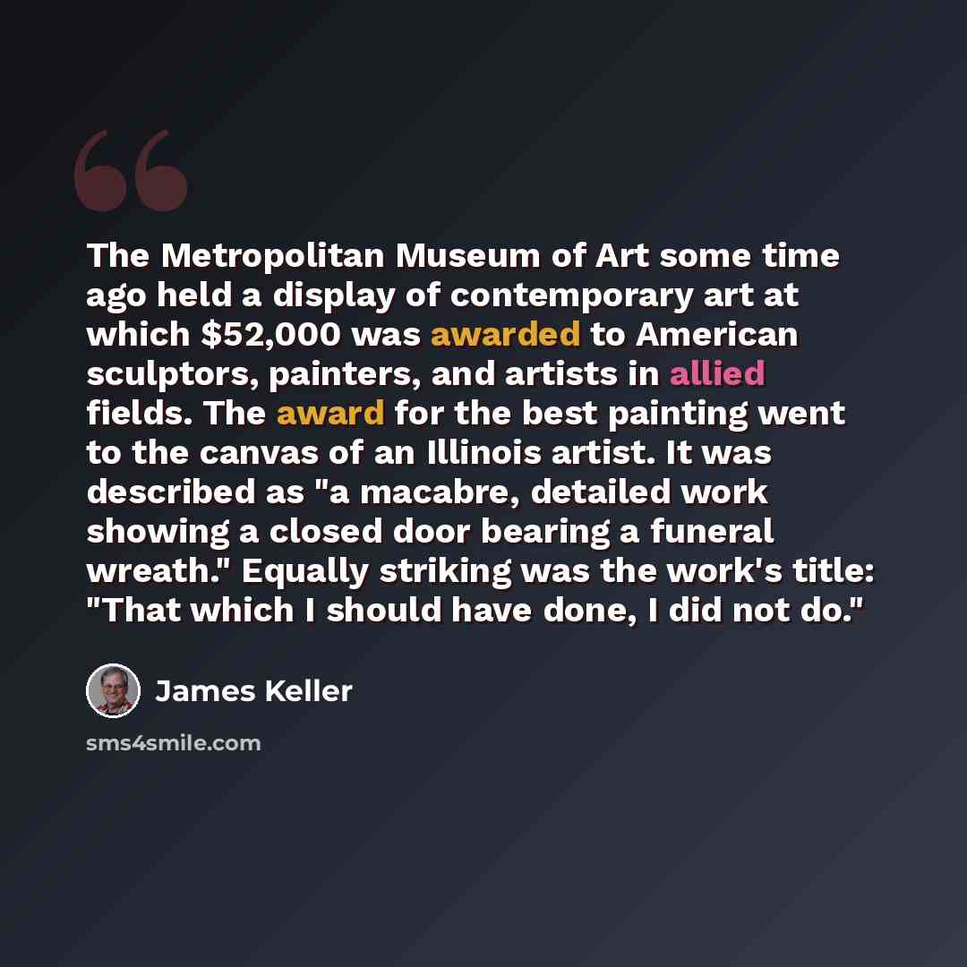 “The Metropolitan Museum of Art some time ago held a display of contemporary art at which $52,000 was awarded to American sculptors, painters, and artists in allied fields. The award for the best painting went to the canvas of an Illinois artist. It was described as "a macabre, detailed work…” quote by James Keller